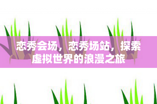 恋秀会场，恋秀场站，探索虚拟世界的浪漫之旅