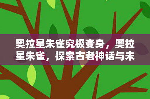 奥拉星朱雀究极变身,奥拉星朱雀,探索古老神话与未来科技的奇妙融合 奥拉星朱雀究极变身,奥拉星朱雀,探索古老神话与未来科技的奇妙融合
