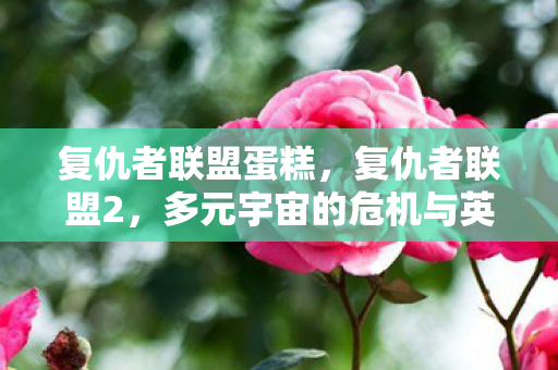 复仇者联盟蛋糕,复仇者联盟2,多元宇宙的危机与英雄们的团结 复仇者联盟蛋糕,复仇者联盟2,多元宇宙的危机与英雄们的团结