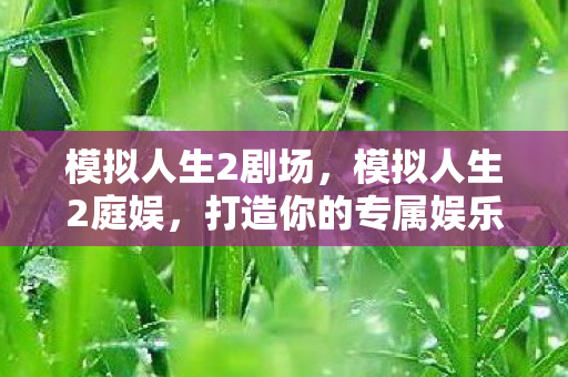 模拟人生2剧场，模拟人生2庭娱，打造你的专属娱乐王国
