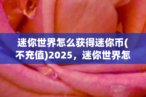 迷你世界怎么获得迷你币(不充值)2025,迷你世界怎么获得迷你币(不充值) 迷你世界怎么获得迷你币(不充值)2025,迷你世界怎么获得迷你币(不充值)