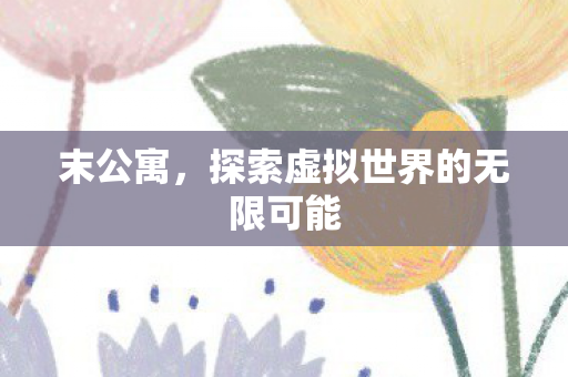 末公寓，探索虚拟世界的无限可能
