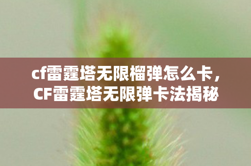 cf雷霆塔无限榴弹怎么卡，CF雷霆塔无限弹卡法揭秘