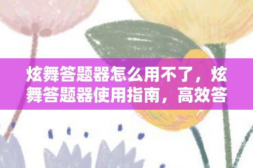 炫舞答题器怎么用不了,炫舞答题器使用指南,高效答题,轻松提升游戏水平 炫舞答题器怎么用不了,炫舞答题器使用指南,高效答题,轻松提升游戏水平