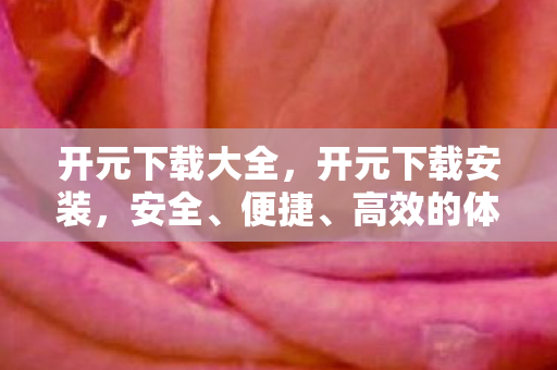 开元下载大全，开元下载安装，安全、便捷、高效的体验