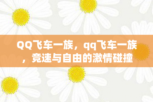 QQ飞车一族，qq飞车一族，竞速与自由的激情碰撞