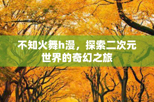 不知火舞h漫，探索二次元世界的奇幻之旅