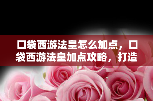口袋西游法皇怎么加点，口袋西游法皇加点攻略，打造最强法师的加点策略