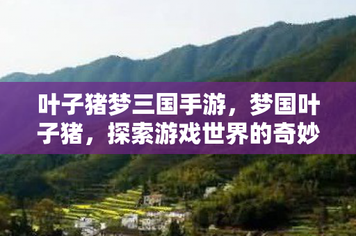 叶子猪梦三国手游,梦国叶子猪,探索游戏世界的奇妙之旅 叶子猪梦三国手游,梦国叶子猪,探索游戏世界的奇妙之旅