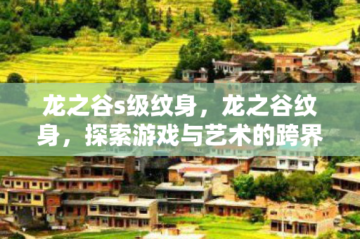 龙之谷s级纹身,龙之谷纹身,探索游戏与艺术的跨界融合 龙之谷s级纹身,龙之谷纹身,探索游戏与艺术的跨界融合