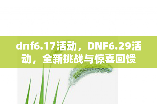 dnf6.17活动,DNF6.29活动,全新挑战与惊喜回馈 dnf6.17活动,DNF6.29活动,全新挑战与惊喜回馈