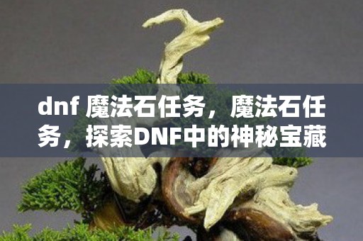 dnf 魔法石任务,魔法石任务,探索DNF中的神秘宝藏 dnf 魔法石任务,魔法石任务,探索DNF中的神秘宝藏