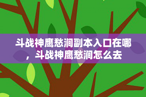 斗战神鹰愁涧副本入口在哪,斗战神鹰愁涧怎么去 斗战神鹰愁涧副本入口在哪,斗战神鹰愁涧怎么去