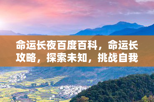 命运长夜百度百科，命运长攻略，探索未知，挑战自我，成就非凡