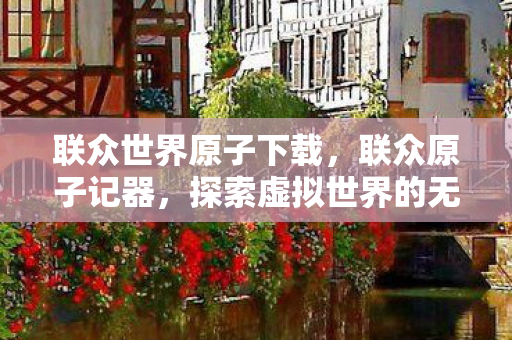联众世界原子下载，联众原子记器，探索虚拟世界的无限可能