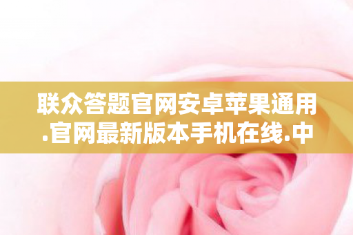 联众答题官网安卓苹果通用.官网最新版本手机在线.中国，联众答题，智慧与娱乐的碰撞