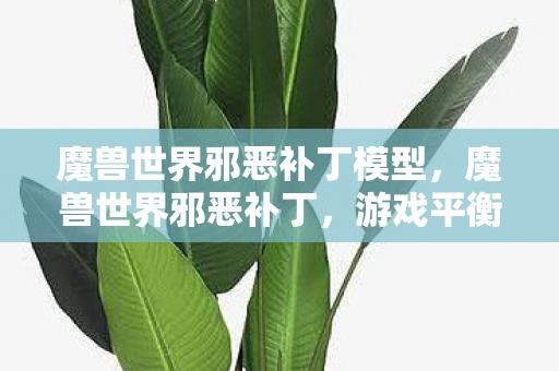 魔兽世界邪恶补丁模型，魔兽世界邪恶补丁，游戏平衡的幕后黑手？
