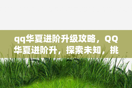 qq华夏进阶升级攻略,QQ华夏进阶升,探索未知,挑战极限 qq华夏进阶升级攻略,QQ华夏进阶升,探索未知,挑战极限