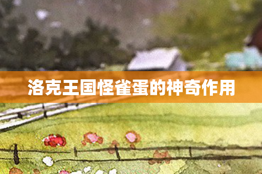 洛克王国怪雀蛋的神奇作用 洛克王国怪雀蛋的神奇作用