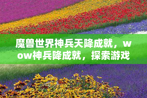 魔兽世界神兵天降成就,wow神兵降成就,探索游戏成就背后的挑战与荣耀 魔兽世界神兵天降成就,wow神兵降成就,探索游戏成就背后的挑战与荣耀