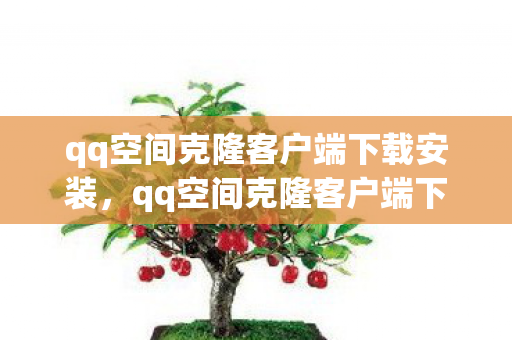 qq空间克隆客户端下载安装，qq空间克隆客户端下载，打造个性化空间的必备工具