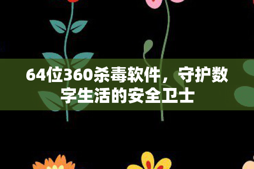 64位360杀毒软件，守护数字生活的安全卫士