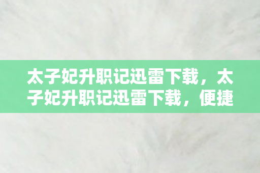 太子妃升职记迅雷下载,太子妃升职记迅雷下载,便捷获取高清资源的实用指南 太子妃升职记迅雷下载,太子妃升职记迅雷下载,便捷获取高清资源的实用指南