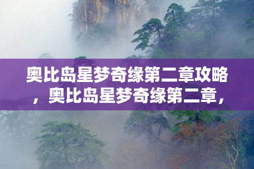 奥比岛星梦奇缘第二章攻略,奥比岛星梦奇缘第二章,探索未知,开启梦幻之旅 奥比岛星梦奇缘第二章攻略,奥比岛星梦奇缘第二章,探索未知,开启梦幻之旅