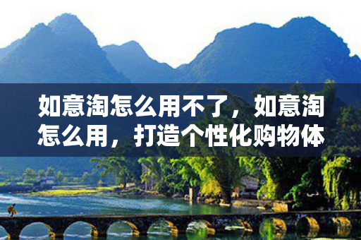 如意淘怎么用不了，如意淘怎么用，打造个性化购物体验