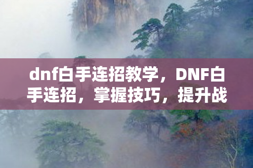 dnf白手连招教学，DNF白手连招，掌握技巧，提升战斗效率