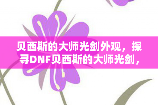 贝西斯的大师光剑外观，探寻DNF贝西斯的大师光剑，传奇武器的背后故事