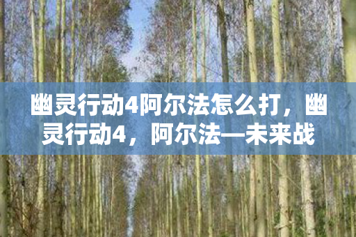 幽灵行动4阿尔法怎么打,幽灵行动4,阿尔法—未来战争的新篇章 幽灵行动4阿尔法怎么打,幽灵行动4,阿尔法—未来战争的新篇章