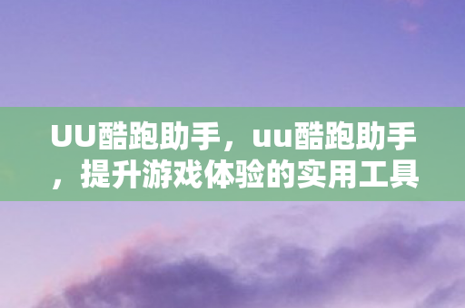 UU酷跑助手,uu酷跑助手,提升游戏体验的实用工具 UU酷跑助手,uu酷跑助手,提升游戏体验的实用工具