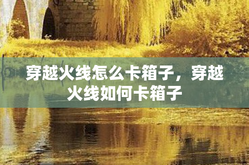 穿越火线怎么卡箱子，穿越火线如何卡箱子