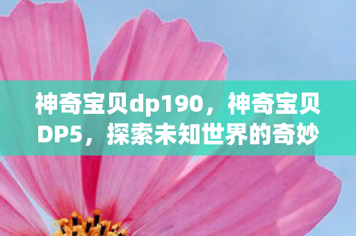 神奇宝贝dp190,神奇宝贝DP5,探索未知世界的奇妙旅程 神奇宝贝dp190,神奇宝贝DP5,探索未知世界的奇妙旅程