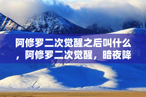 阿修罗二次觉醒之后叫什么,阿修罗二次觉醒,暗夜降临,修罗重生 阿修罗二次觉醒之后叫什么,阿修罗二次觉醒,暗夜降临,修罗重生