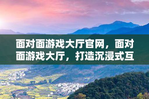 面对面游戏大厅官网，面对面游戏大厅，打造沉浸式互动体验