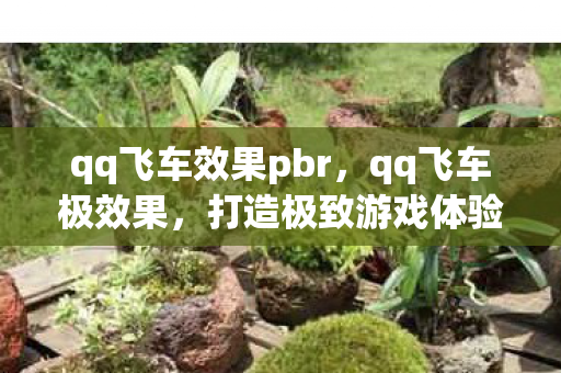 qq飞车效果pbr，qq飞车极效果，打造极致游戏体验的秘诀