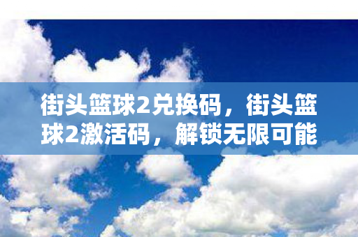 街头篮球2兑换码，街头篮球2激活码，解锁无限可能的运动激情