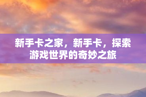 新手卡之家，新手卡，探索游戏世界的奇妙之旅