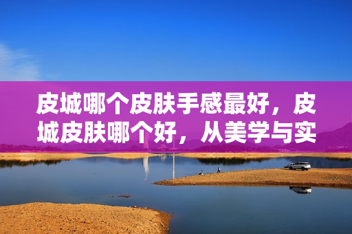 皮城哪个皮肤手感最好，皮城皮肤哪个好，从美学与实用性角度探讨