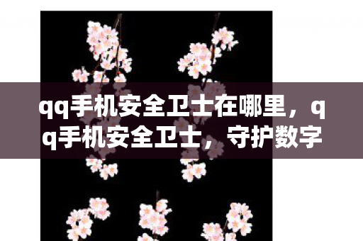 qq手机安全卫士在哪里,qq手机安全卫士,守护数字生活的安全防线 qq手机安全卫士在哪里,qq手机安全卫士,守护数字生活的安全防线