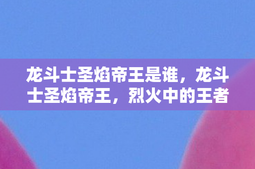 龙斗士圣焰帝王是谁,龙斗士圣焰帝王,烈火中的王者 龙斗士圣焰帝王是谁,龙斗士圣焰帝王,烈火中的王者