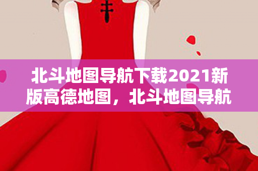 北斗地图导航下载2021新版高德地图,北斗地图导航2021新版,精准导航,便捷出行 北斗地图导航下载2021新版高德地图,北斗地图导航2021新版,精准导航,便捷出行