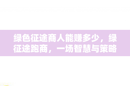绿色征途商人能赚多少，绿征途跑商，一场智慧与策略的财富之旅