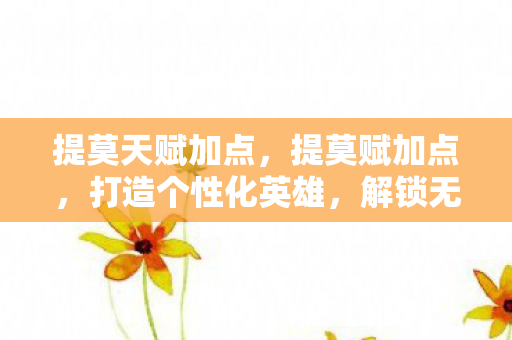 提莫天赋加点，提莫赋加点，打造个性化英雄，解锁无限可能