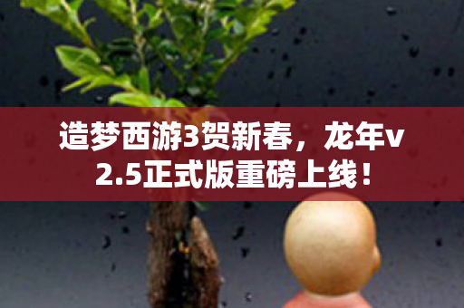 造梦西游3贺新春,龙年v2.5正式版重磅上线! 造梦西游3贺新春,龙年v2.5正式版重磅上线!