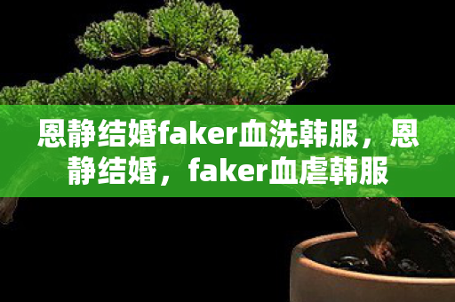 恩静结婚faker血洗韩服,恩静结婚,faker血虐韩服 恩静结婚faker血洗韩服,恩静结婚,faker血虐韩服