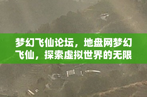 梦幻飞仙论坛,地盘网梦幻飞仙,探索虚拟世界的无限可能 梦幻飞仙论坛,地盘网梦幻飞仙,探索虚拟世界的无限可能