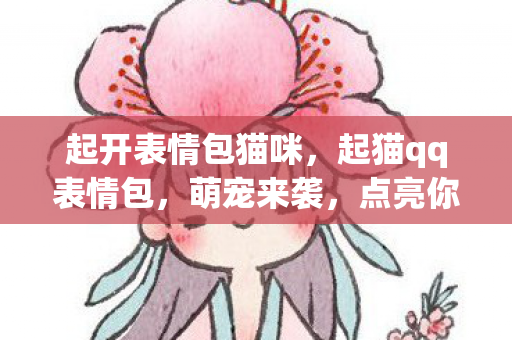 起开表情包猫咪，起猫qq表情包，萌宠来袭，点亮你的聊天窗口